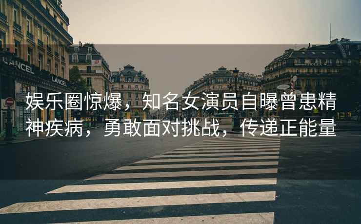 娛樂圈驚爆，知名女演員自曝曾患精神疾病，勇敢面對(duì)挑戰(zhàn)，傳遞正能量