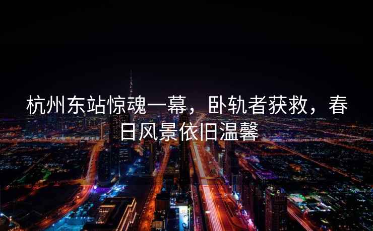 杭州東站驚魂一幕，臥軌者獲救，春日風(fēng)景依舊溫馨
