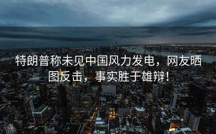 特朗普稱未見中國(guó)風(fēng)力發(fā)電，網(wǎng)友曬圖反擊，事實(shí)勝于雄辯！