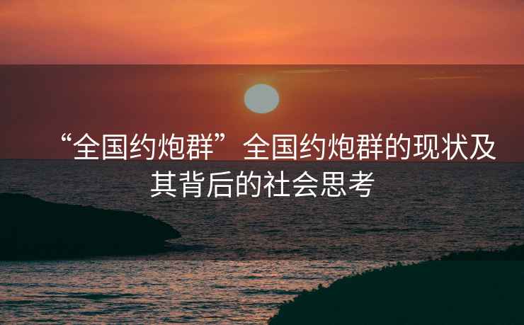 “全國(guó)約炮群”全國(guó)約炮群的現(xiàn)狀及其背后的社會(huì)思考
