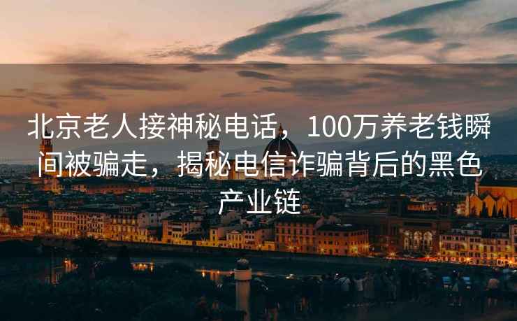 北京老人接神秘電話，100萬養(yǎng)老錢瞬間被騙走，揭秘電信詐騙背后的黑色產(chǎn)業(yè)鏈