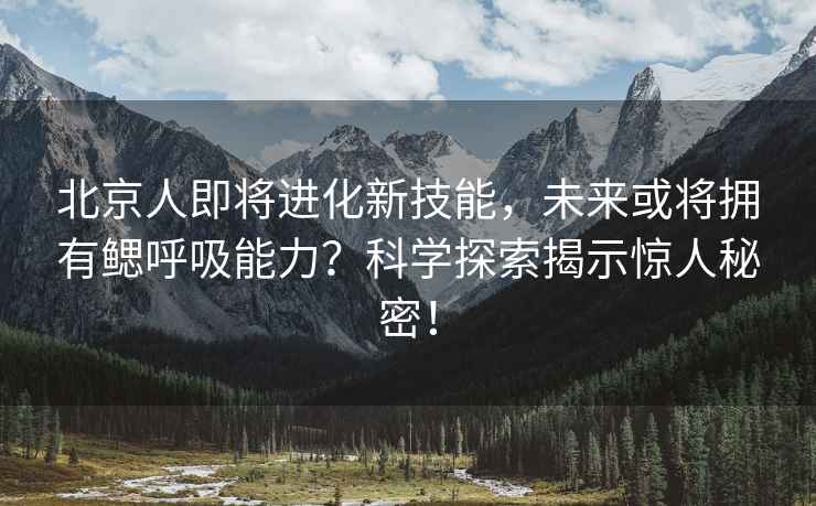 北京人即將進化新技能，未來或將擁有鰓呼吸能力？科學探索揭示驚人秘密！