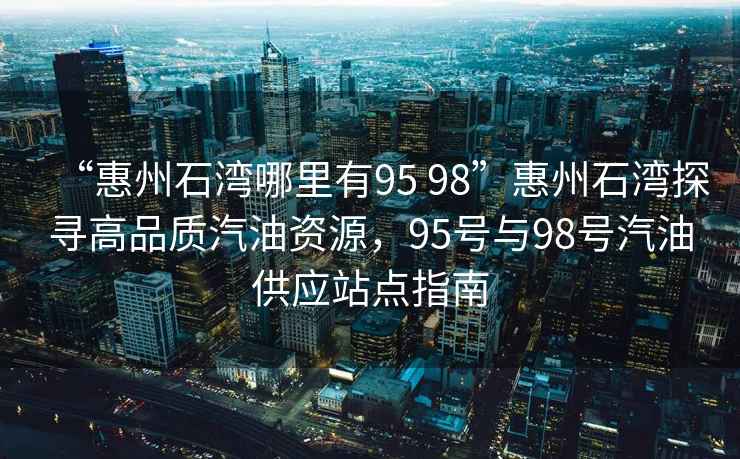 “惠州石灣哪里有95 98”惠州石灣探尋高品質(zhì)汽油資源，95號(hào)與98號(hào)汽油供應(yīng)站點(diǎn)指南
