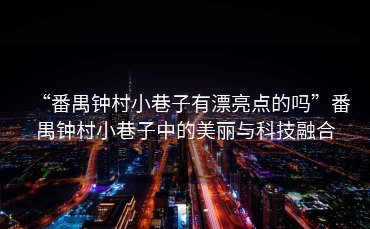 “番禺鐘村小巷子有漂亮點(diǎn)的嗎”番禺鐘村小巷子中的美麗與科技融合