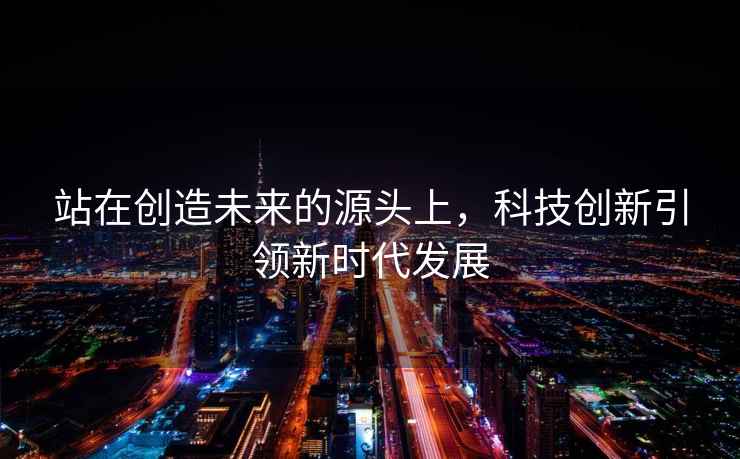 站在創(chuàng)造未來的源頭上，科技創(chuàng)新引領(lǐng)新時(shí)代發(fā)展