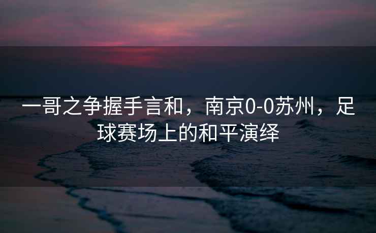 一哥之爭(zhēng)握手言和，南京0-0蘇州，足球賽場(chǎng)上的和平演繹