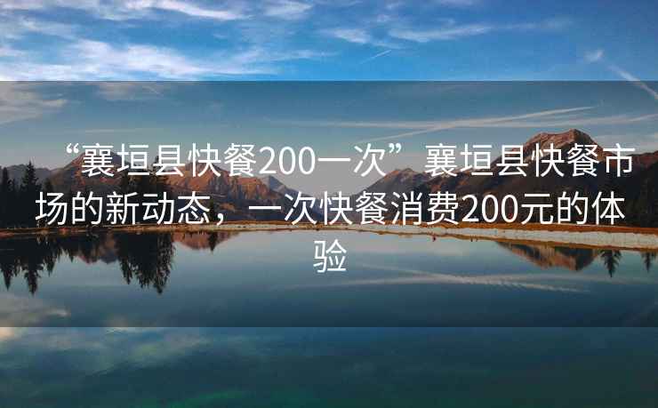 “襄垣縣快餐200一次”襄垣縣快餐市場的新動態(tài)，一次快餐消費200元的體驗