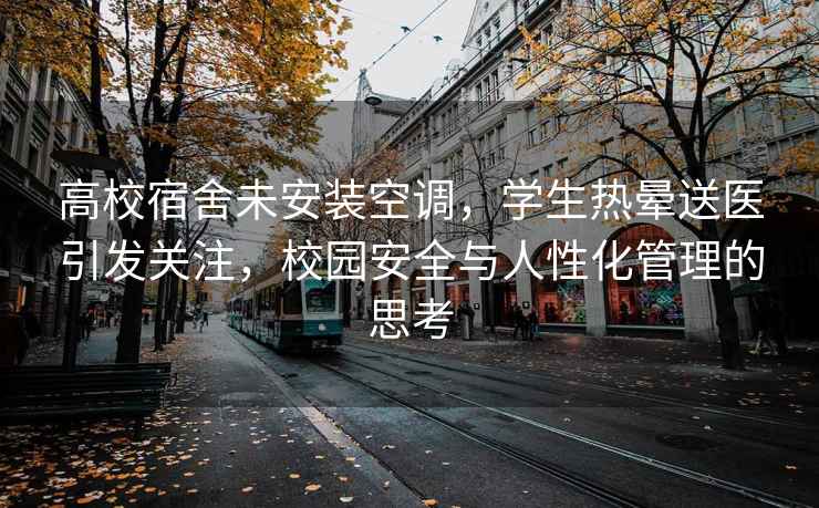 高校宿舍未安裝空調(diào)，學(xué)生熱暈送醫(yī)引發(fā)關(guān)注，校園安全與人性化管理的思考