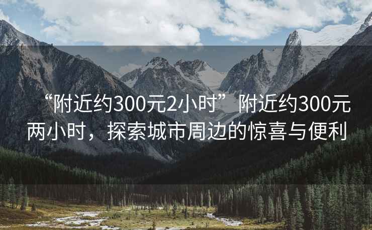 “附近約300元2小時(shí)”附近約300元兩小時(shí)，探索城市周邊的驚喜與便利