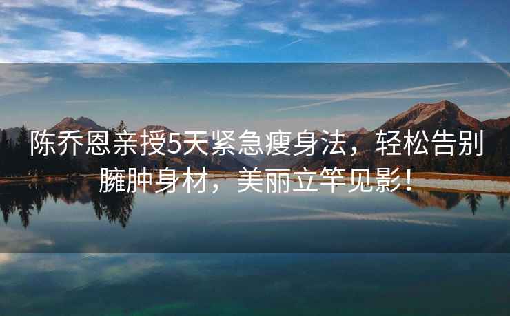 陳喬恩親授5天緊急瘦身法，輕松告別臃腫身材，美麗立竿見影！
