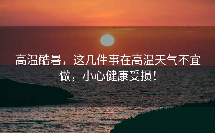 高溫酷暑，這幾件事在高溫天氣不宜做，小心健康受損！