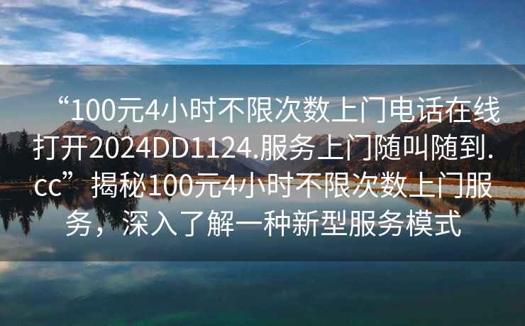 “100元4小時不限次數(shù)上門電話在線打開2024DD1124.服務(wù)上門隨叫隨到.cc”揭秘100元4小時不限次數(shù)上門服務(wù)，深入了解一種新型服務(wù)模式
