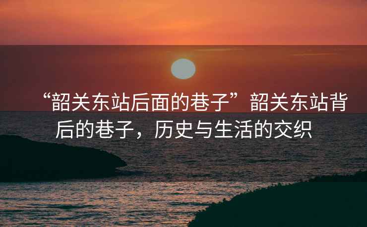 “韶關東站后面的巷子”韶關東站背后的巷子，歷史與生活的交織