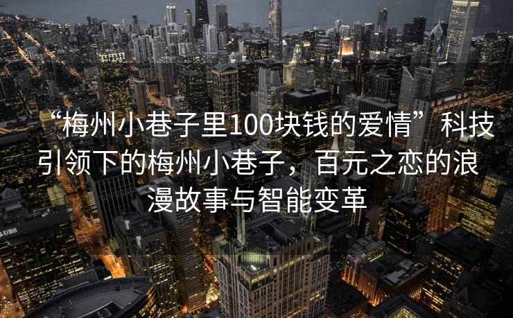 “梅州小巷子里100塊錢的愛情”科技引領下的梅州小巷子，百元之戀的浪漫故事與智能變革