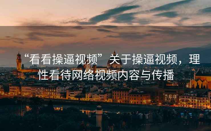 “看看操逼視頻”關(guān)于操逼視頻，理性看待網(wǎng)絡(luò)視頻內(nèi)容與傳播
