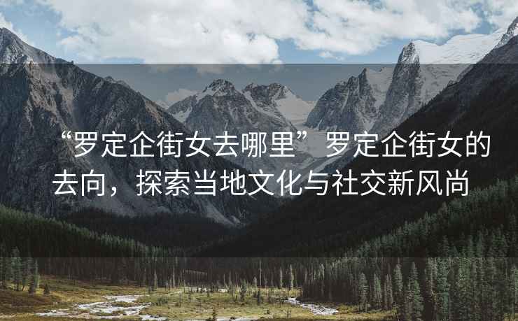 “羅定企街女去哪里”羅定企街女的去向，探索當?shù)匚幕c社交新風尚