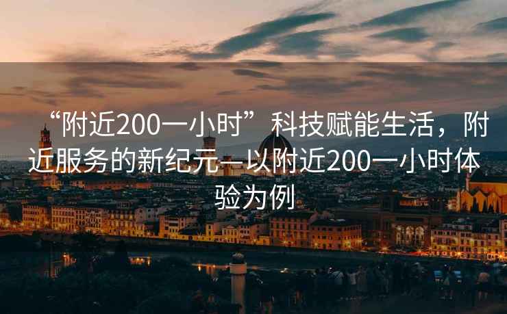 “附近200一小時”科技賦能生活，附近服務(wù)的新紀(jì)元—以附近200一小時體驗為例