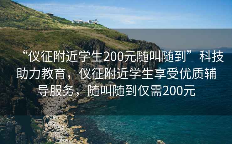 “儀征附近學生200元隨叫隨到”科技助力教育，儀征附近學生享受優(yōu)質輔導服務，隨叫隨到僅需200元