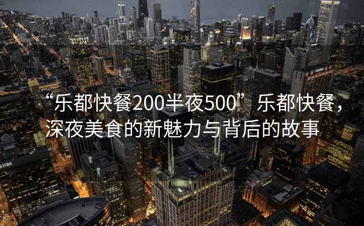 “樂都快餐200半夜500”樂都快餐，深夜美食的新魅力與背后的故事