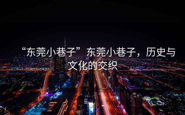 “東莞小巷子”東莞小巷子，歷史與文化的交織