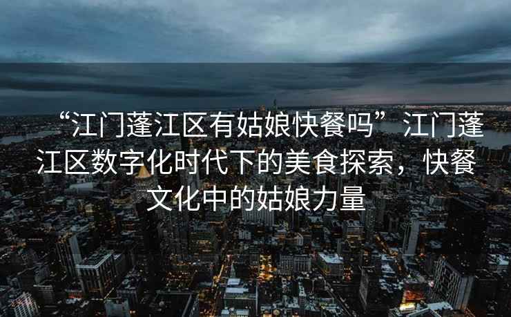 “江門蓬江區(qū)有姑娘快餐嗎”江門蓬江區(qū)數(shù)字化時(shí)代下的美食探索，快餐文化中的姑娘力量