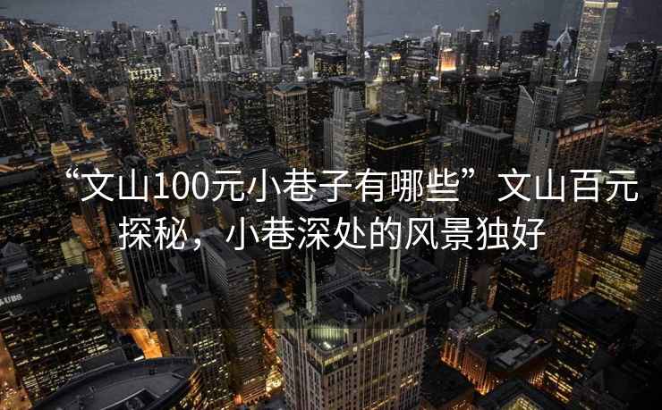 “文山100元小巷子有哪些”文山百元探秘，小巷深處的風(fēng)景獨(dú)好