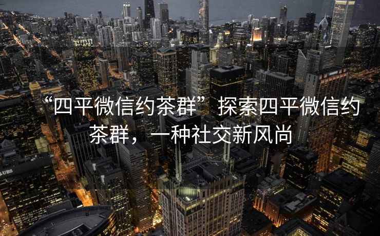“四平微信約茶群”探索四平微信約茶群，一種社交新風(fēng)尚