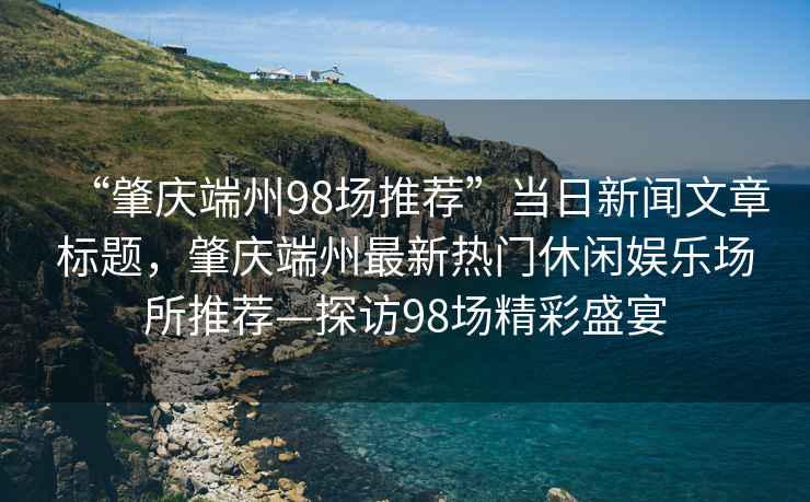 “肇慶端州98場(chǎng)推薦”當(dāng)日新聞文章標(biāo)題，肇慶端州最新熱門休閑娛樂場(chǎng)所推薦—探訪98場(chǎng)精彩盛宴