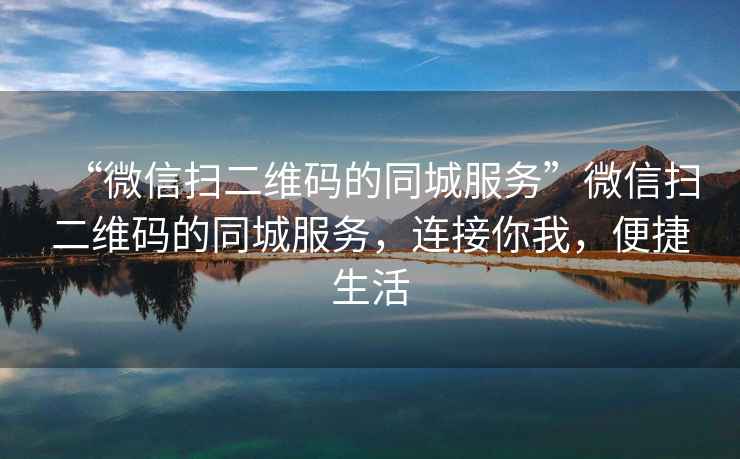 “微信掃二維碼的同城服務(wù)”微信掃二維碼的同城服務(wù)，連接你我，便捷生活