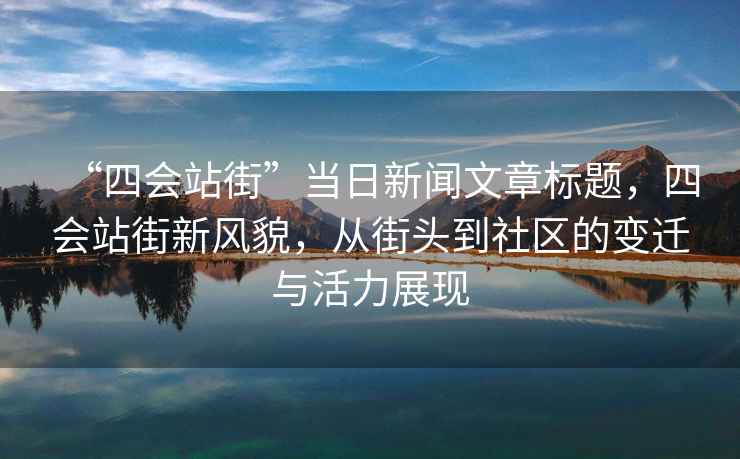 “四會站街”當(dāng)日新聞文章標(biāo)題，四會站街新風(fēng)貌，從街頭到社區(qū)的變遷與活力展現(xiàn)