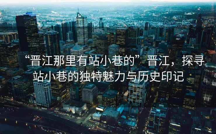 “晉江那里有站小巷的”晉江，探尋站小巷的獨(dú)特魅力與歷史印記