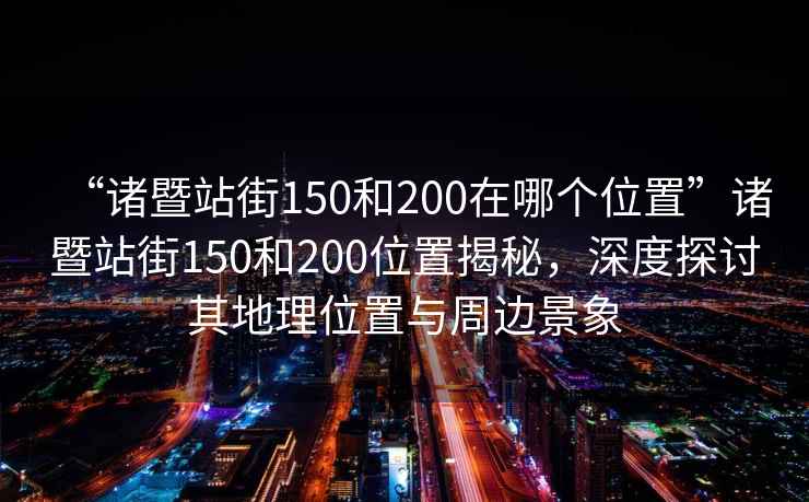 “諸暨站街150和200在哪個位置”諸暨站街150和200位置揭秘，深度探討其地理位置與周邊景象