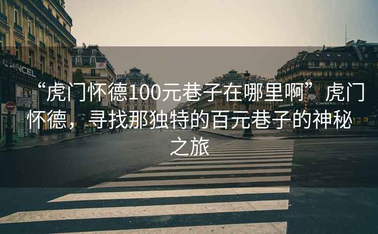 “虎門懷德100元巷子在哪里啊”虎門懷德，尋找那獨(dú)特的百元巷子的神秘之旅