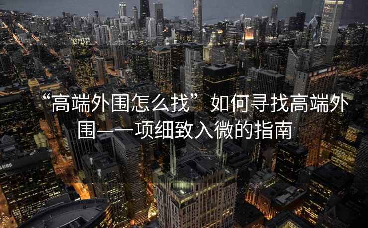 “高端外圍怎么找”如何尋找高端外圍—一項細致入微的指南