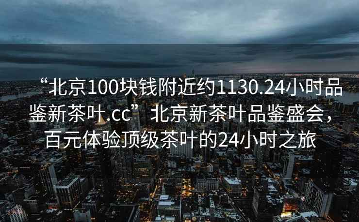 “北京100塊錢附近約1130.24小時(shí)品鑒新茶葉.cc”北京新茶葉品鑒盛會，百元體驗(yàn)頂級茶葉的24小時(shí)之旅