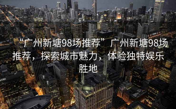 “廣州新塘98場推薦”廣州新塘98場推薦，探索城市魅力，體驗(yàn)獨(dú)特娛樂勝地