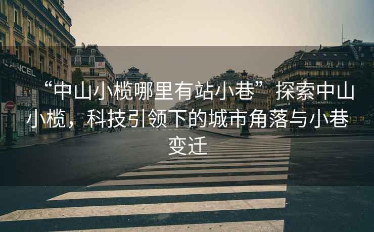 “中山小欖哪里有站小巷”探索中山小欖，科技引領(lǐng)下的城市角落與小巷變遷