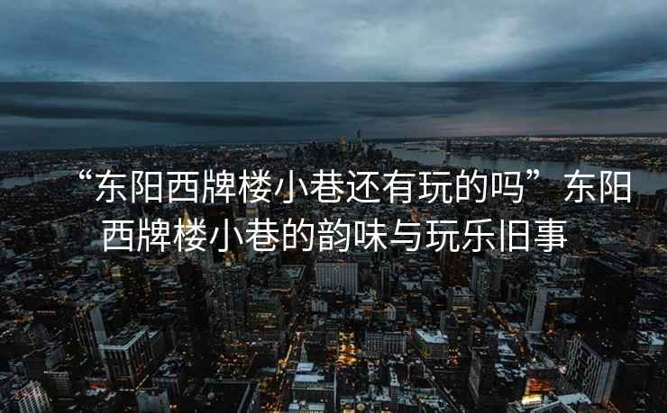 “東陽西牌樓小巷還有玩的嗎”東陽西牌樓小巷的韻味與玩樂舊事