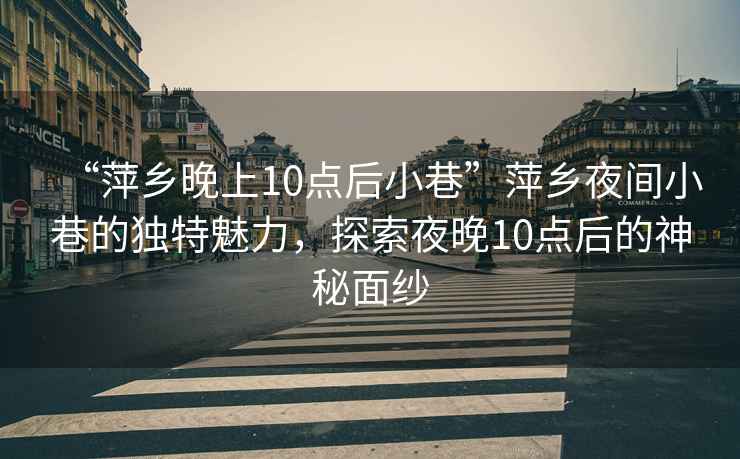 “萍鄉(xiāng)晚上10點后小巷”萍鄉(xiāng)夜間小巷的獨特魅力，探索夜晚10點后的神秘面紗