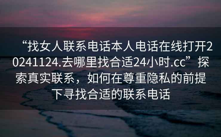 “找女人聯(lián)系電話本人電話在線打開20241124.去哪里找合適24小時(shí).cc”探索真實(shí)聯(lián)系，如何在尊重隱私的前提下尋找合適的聯(lián)系電話