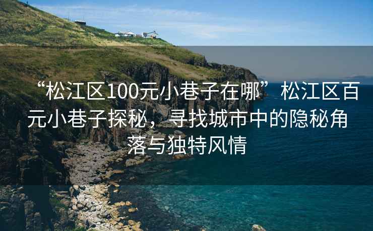 “松江區(qū)100元小巷子在哪”松江區(qū)百元小巷子探秘，尋找城市中的隱秘角落與獨(dú)特風(fēng)情