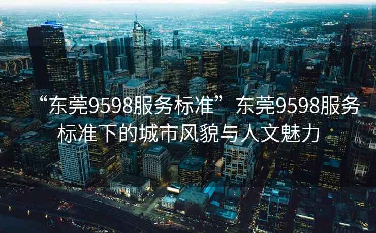 “東莞9598服務(wù)標(biāo)準”東莞9598服務(wù)標(biāo)準下的城市風(fēng)貌與人文魅力