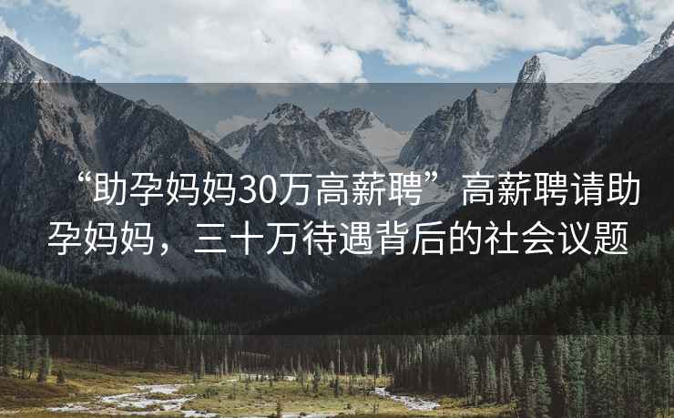 “助孕媽媽30萬高薪聘”高薪聘請助孕媽媽，三十萬待遇背后的社會議題