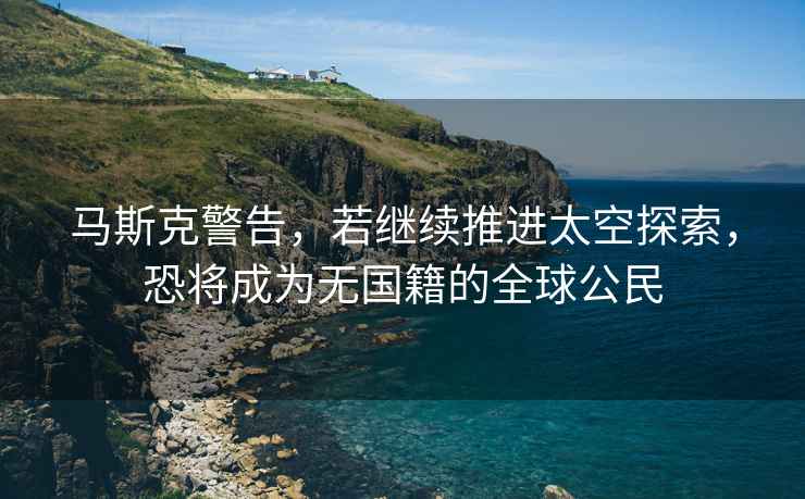 馬斯克警告，若繼續(xù)推進(jìn)太空探索，恐將成為無國籍的全球公民