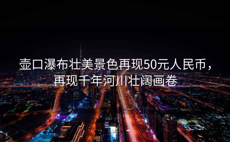 壺口瀑布壯美景色再現(xiàn)50元人民幣，再現(xiàn)千年河川壯闊畫卷