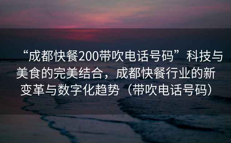 “成都快餐200帶吹電話號碼”科技與美食的完美結(jié)合，成都快餐行業(yè)的新變革與數(shù)字化趨勢（帶吹電話號碼）