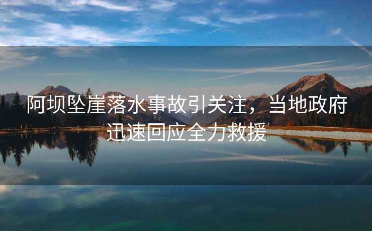 阿壩墜崖落水事故引關(guān)注，當(dāng)?shù)卣杆倩貞?yīng)全力救援