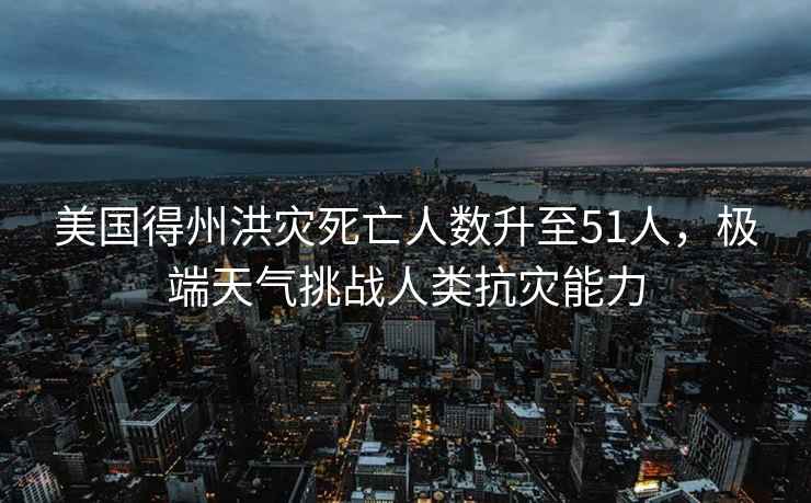 美國(guó)得州洪災(zāi)死亡人數(shù)升至51人，極端天氣挑戰(zhàn)人類抗災(zāi)能力