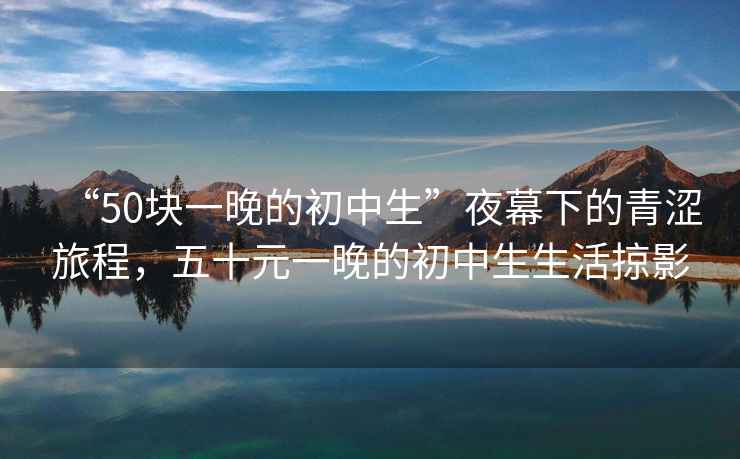 “50塊一晚的初中生”夜幕下的青澀旅程，五十元一晚的初中生生活掠影
