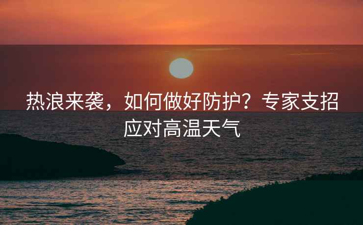 熱浪來(lái)襲，如何做好防護(hù)？專家支招應(yīng)對(duì)高溫天氣